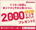 ドコモオンラインショップで話題の新スマホを予約&購入すると、2,000ドコモポイント　プレゼント!!